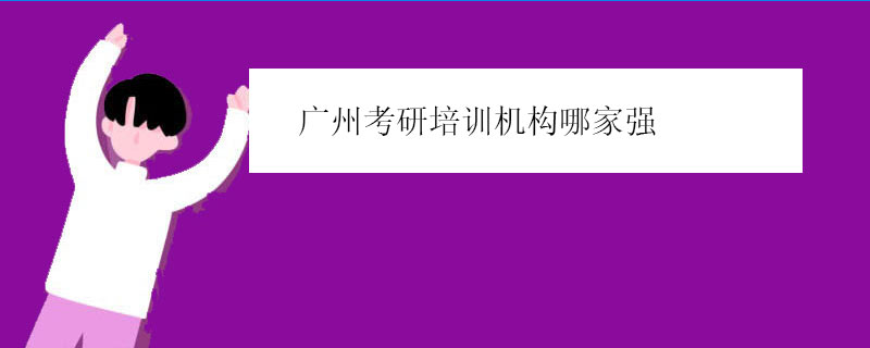 广州考研培训机构哪家强（广州考研集训营哪家好）