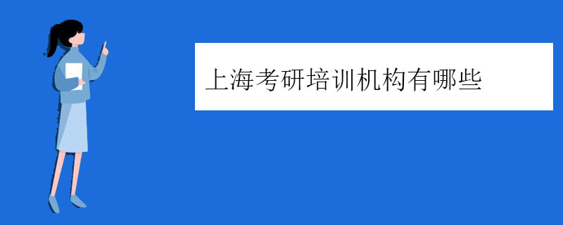 上海考研培训机构有哪些（上海考研培训教育机构哪家好）