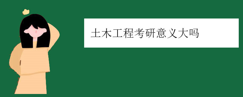 土木工程考研意义大吗（土木工程去工地考研有优势吗）
