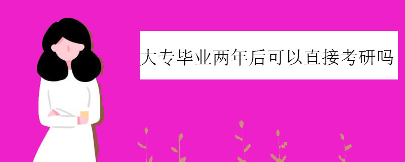 大专毕业两年后可以直接考研吗（大专怎么直接升研究生）